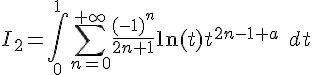 \Large{I_2=\Bigint_{0}^{1}\Bigsum_{n=0}^{+\infty}\frac{(-1)^n}{2n+1}\ln(t)t^{2n-1+a} \quad dt}